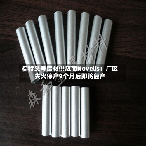 福特头号铝材供应商Novelis：厂区失火停产9个月后即将复产-第2张图片