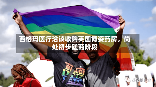 西格玛医疗洽谈收购英国博姿药房，尚处初步磋商阶段