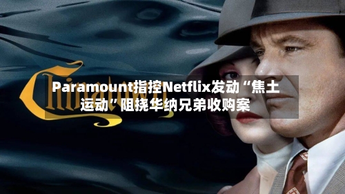 Paramount指控Netflix发动“焦土运动	”阻挠华纳兄弟收购案-第2张图片