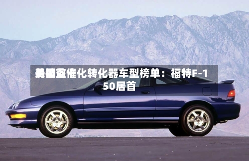 美国前十易被盗催化转化器车型榜单：福特F-150居首-第2张图片