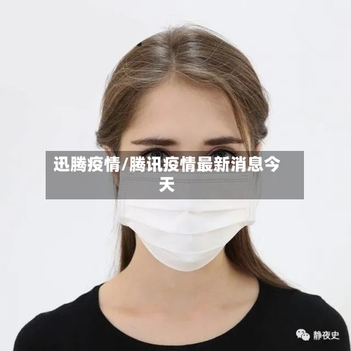 迅腾疫情/腾讯疫情最新消息今天