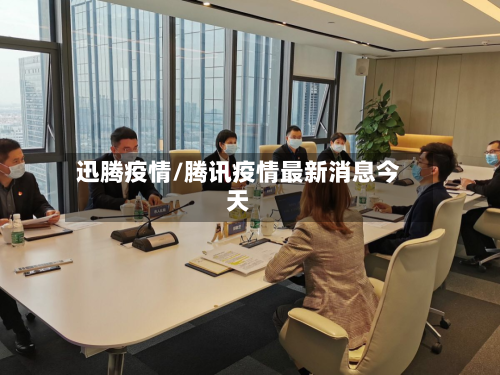 迅腾疫情/腾讯疫情最新消息今天-第3张图片