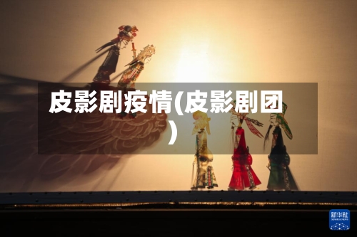 皮影剧疫情(皮影剧团)-第2张图片