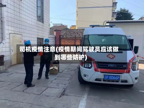 司机疫情注意(疫情期间驾驶员应该做到哪些防护)