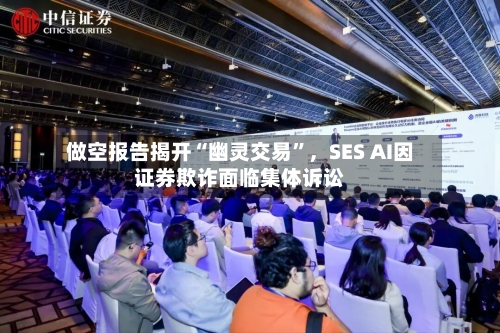 做空报告揭开“幽灵交易”，SES AI因证券欺诈面临集体诉讼