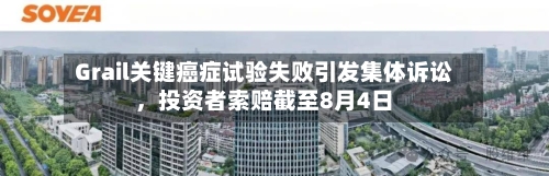 Grail关键癌症试验失败引发集体诉讼，投资者索赔截至8月4日-第2张图片