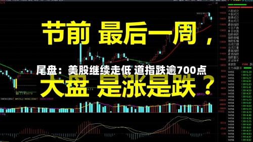 尾盘：美股继续走低 道指跌逾700点-第2张图片
