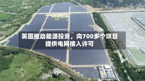 英国推动能源投资，向700多个项目提供电网接入许可-第3张图片