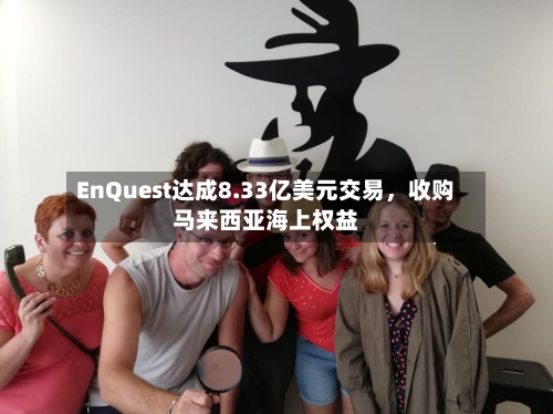 EnQuest达成8.33亿美元交易，收购马来西亚海上权益-第2张图片