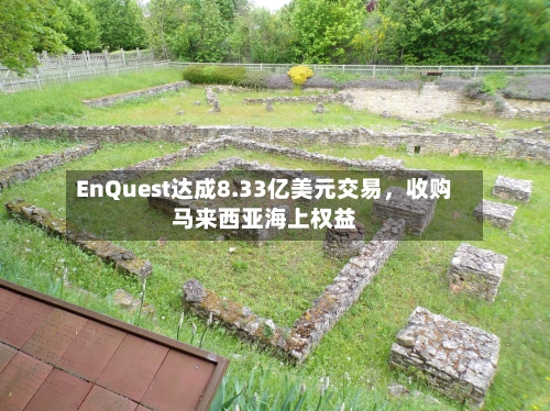 EnQuest达成8.33亿美元交易，收购马来西亚海上权益-第3张图片