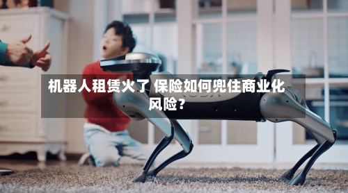 机器人租赁火了 保险如何兜住商业化风险？-第2张图片