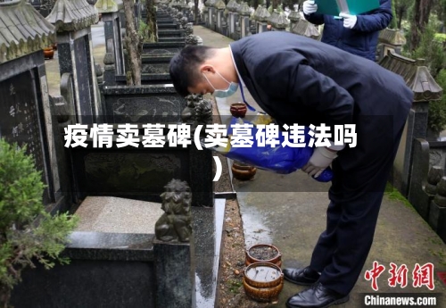 疫情卖墓碑(卖墓碑违法吗)