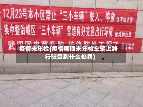 疫情未年检(疫情期间未年检车辆上路行驶受到什么处罚)-第2张图片