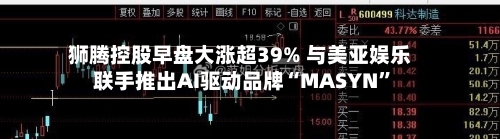 狮腾控股早盘大涨超39% 与美亚娱乐联手推出AI驱动品牌“MASYN”