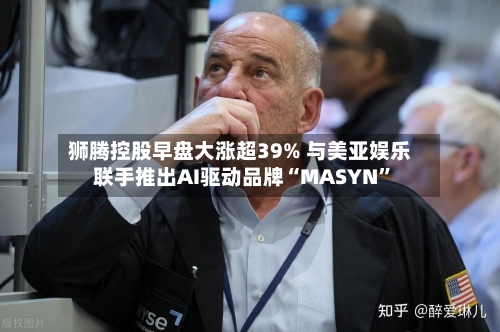狮腾控股早盘大涨超39% 与美亚娱乐联手推出AI驱动品牌“MASYN”-第2张图片