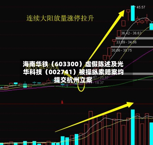 海南华铁（603300）虚假陈述及光华科技（002741）被操纵索赔案均提交杭州立案-第3张图片