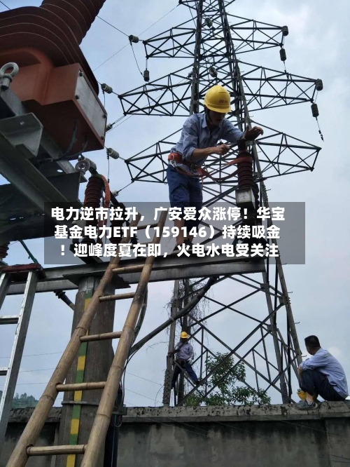 电力逆市拉升，广安爱众涨停！华宝基金电力ETF（159146）持续吸金！迎峰度夏在即，火电水电受关注-第3张图片