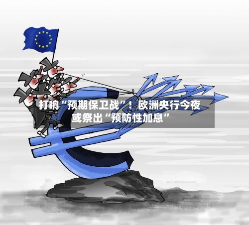 打响“预期保卫战”！欧洲央行今夜或祭出“预防性加息”-第2张图片