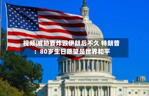 视频|威胁要炸毁伊朗后不久 特朗普：80岁生日愿望是世界和平