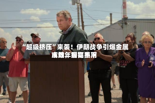 “超级挤压”来袭！伊朗战争引爆金属市场，铜铝费用或数年居高不下