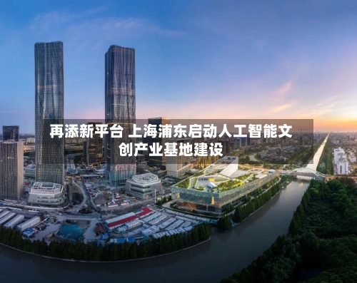 再添新平台 上海浦东启动人工智能文创产业基地建设-第2张图片