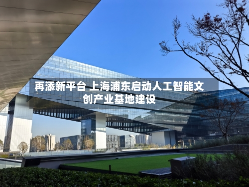 再添新平台 上海浦东启动人工智能文创产业基地建设