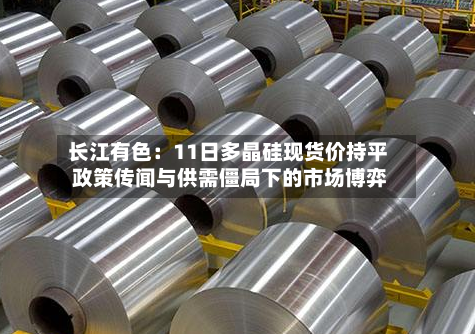 长江有色:11日多晶硅现货价持平 政策传闻与供需僵局下的市场博弈-第2张图片