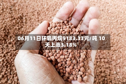 06月11日环氧丙烷9183.33元/吨 10天上涨3.18%