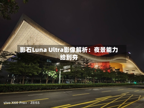 影石Luna Ultra影像解析：夜景能力给到夯-第2张图片
