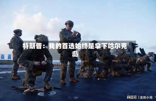 特朗普：我的首选始终是拿下哈尔克岛-第2张图片