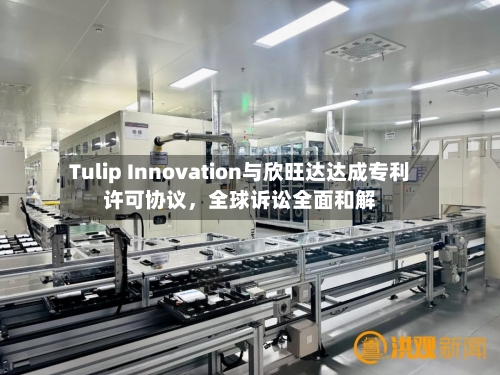 Tulip Innovation与欣旺达达成专利许可协议，全球诉讼全面和解-第3张图片