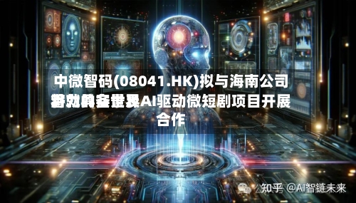 中微智码(08041.HK)拟与海南公司将就具备世界潜力的实景及AI驱动微短剧项目开展合作