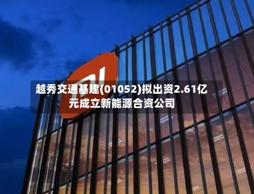 越秀交通基建(01052)拟出资2.61亿元成立新能源合资公司