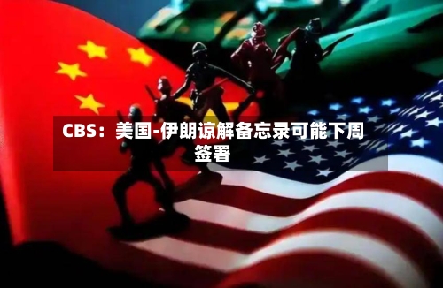 CBS：美国-伊朗谅解备忘录可能下周签署-第3张图片