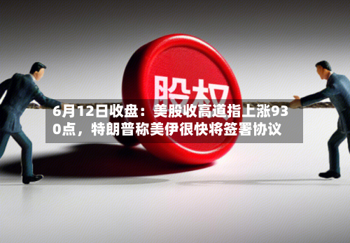 6月12日收盘：美股收高道指上涨930点，特朗普称美伊很快将签署协议-第3张图片