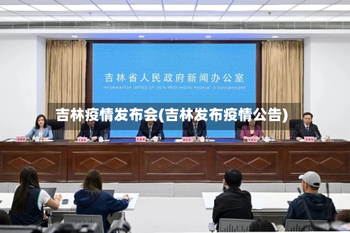 吉林疫情发布会(吉林发布疫情公告)
