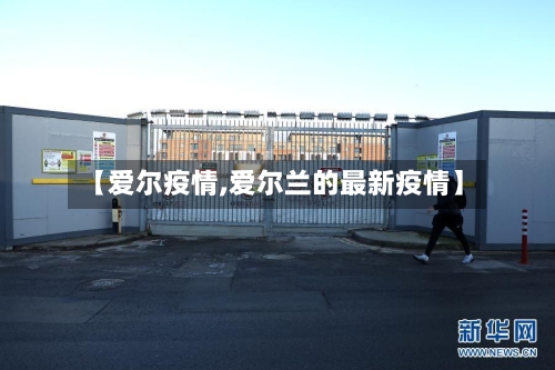 【爱尔疫情,爱尔兰的最新疫情】