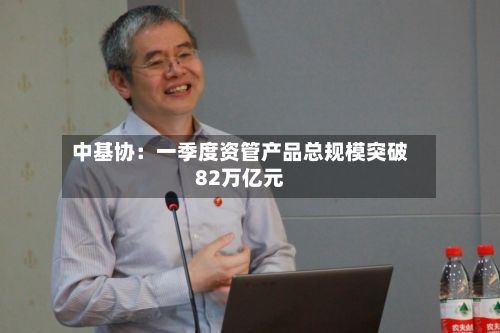 中基协：一季度资管产品总规模突破82万亿元