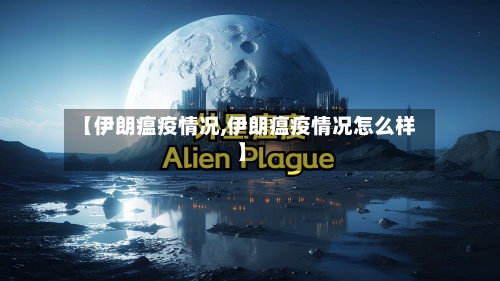 【伊朗瘟疫情况,伊朗瘟疫情况怎么样】