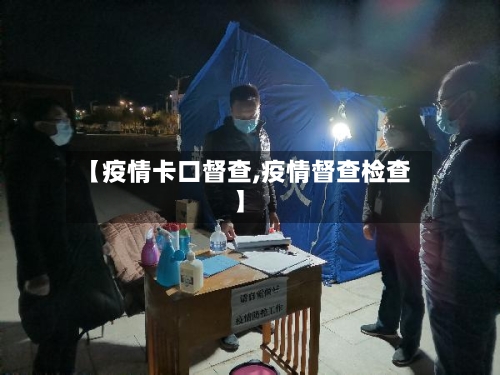 【疫情卡口督查,疫情督查检查】-第2张图片