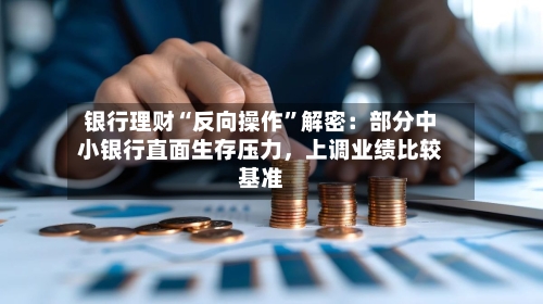 银行理财“反向操作”解密：部分中小银行直面生存压力，上调业绩比较基准-第2张图片