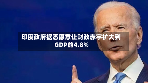 印度政府据悉愿意让财政赤字扩大到GDP的4.8%