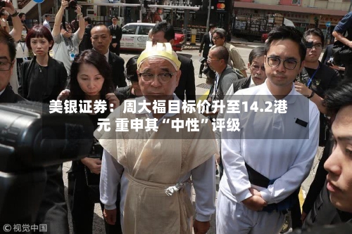 美银证券：周大福目标价升至14.2港元 重申其“中性”评级-第3张图片