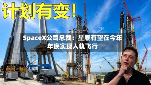 SpaceX公司总裁：星舰有望在今年年底实现入轨飞行
