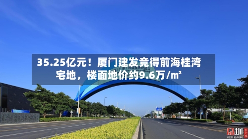 35.25亿元！厦门建发竞得前海桂湾宅地，楼面地价约9.6万/㎡-第2张图片