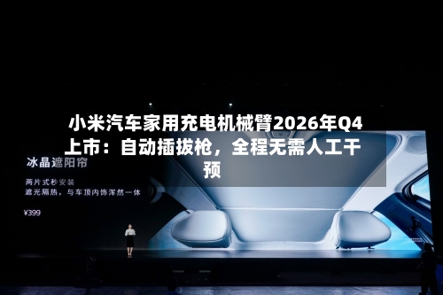 小米汽车家用充电机械臂2026年Q4上市：自动插拔枪，全程无需人工干预-第3张图片