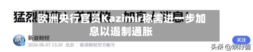 欧洲央行官员Kazimir称需进一步加息以遏制通胀