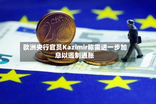 欧洲央行官员Kazimir称需进一步加息以遏制通胀-第2张图片