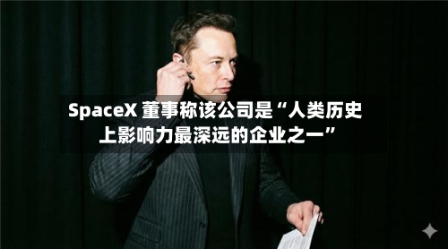 SpaceX 董事称该公司是“人类历史上影响力最深远的企业之一”