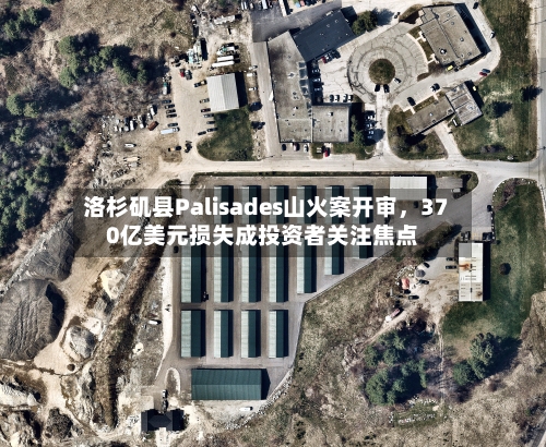 洛杉矶县Palisades山火案开审，370亿美元损失成投资者关注焦点